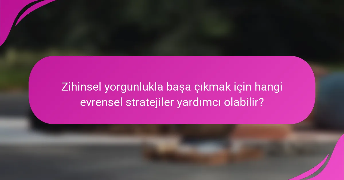 Zihinsel yorgunlukla başa çıkmak için hangi evrensel stratejiler yardımcı olabilir?