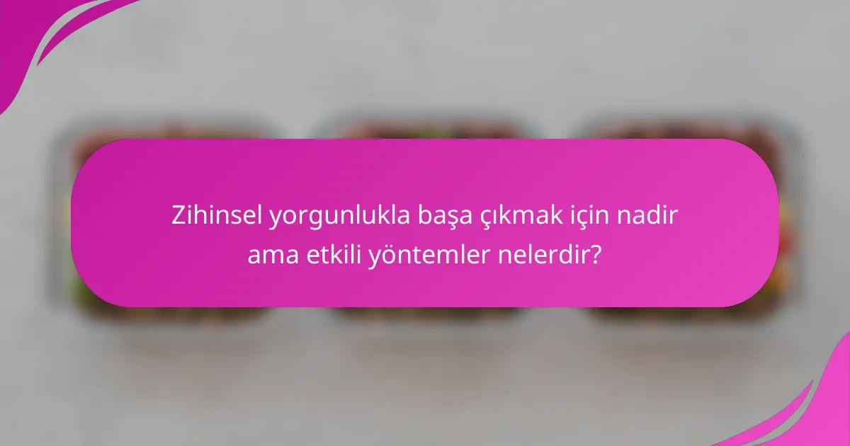 Zihinsel yorgunlukla başa çıkmak için nadir ama etkili yöntemler nelerdir?