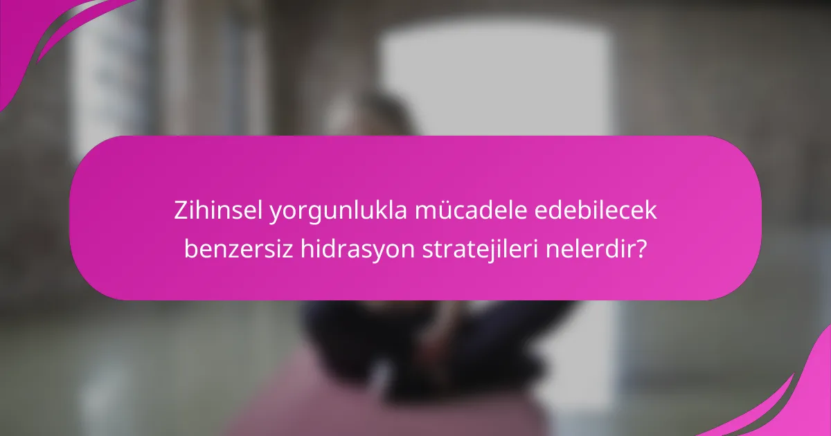 Zihinsel yorgunlukla mücadele edebilecek benzersiz hidrasyon stratejileri nelerdir?