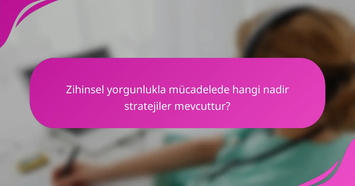 Zihinsel yorgunlukla mücadelede hangi nadir stratejiler mevcuttur?