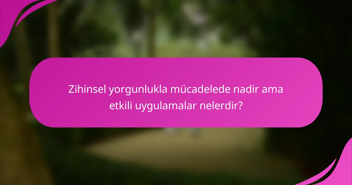 Zihinsel yorgunlukla mücadelede nadir ama etkili uygulamalar nelerdir?