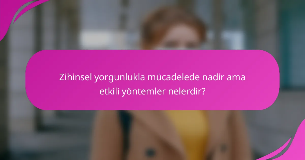 Zihinsel yorgunlukla mücadelede nadir ama etkili yöntemler nelerdir?