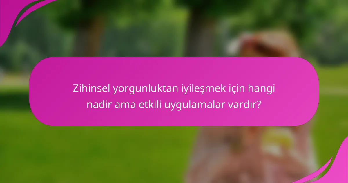Zihinsel yorgunluktan iyileşmek için hangi nadir ama etkili uygulamalar vardır?