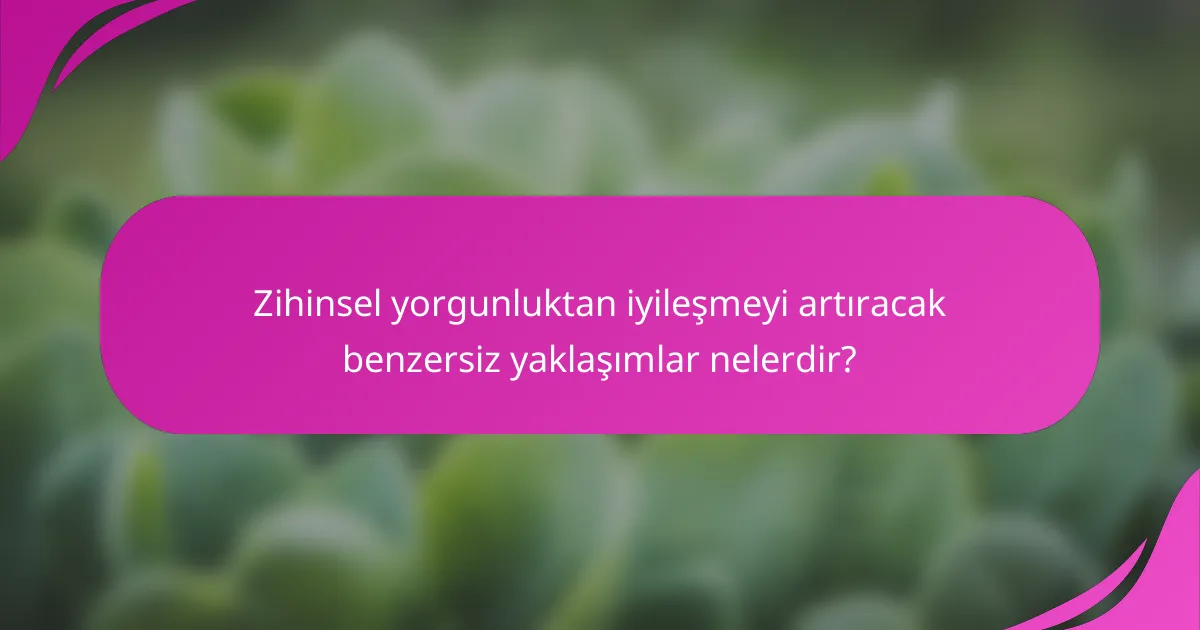 Zihinsel yorgunluktan iyileşmeyi artıracak benzersiz yaklaşımlar nelerdir?