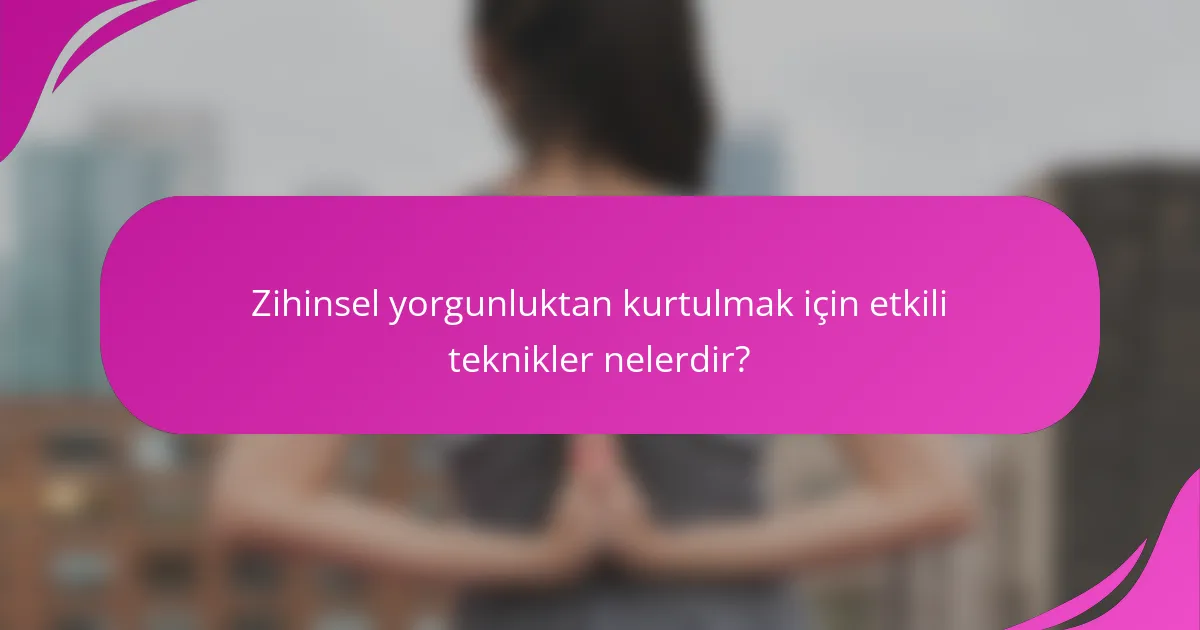 Zihinsel yorgunluktan kurtulmak için etkili teknikler nelerdir?