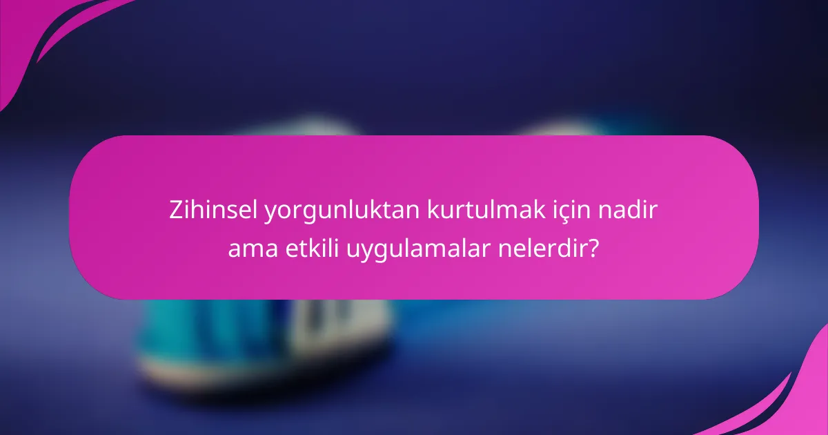 Zihinsel yorgunluktan kurtulmak için nadir ama etkili uygulamalar nelerdir?