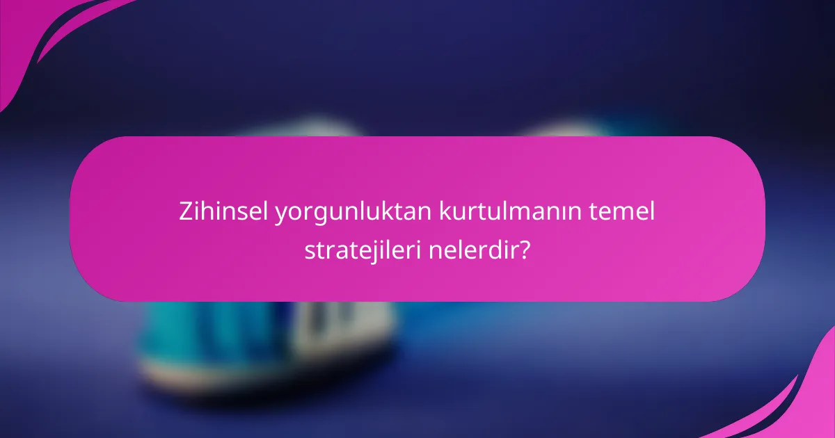 Zihinsel yorgunluktan kurtulmanın temel stratejileri nelerdir?