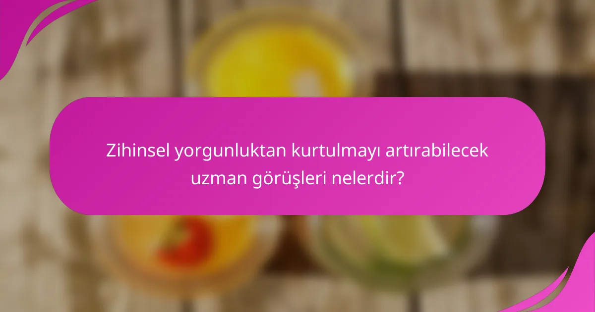 Zihinsel yorgunluktan kurtulmayı artırabilecek uzman görüşleri nelerdir?